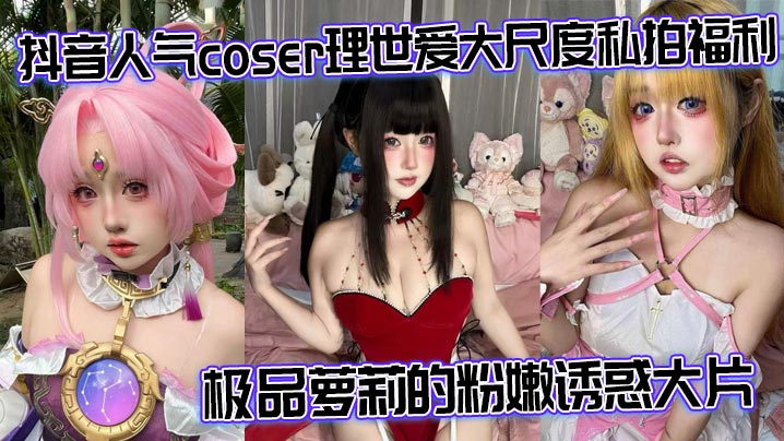 抖音人气coser理世爱大尺度私拍福利极品萝莉的粉嫩诱惑大片