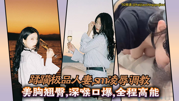 蹂躏极品人妻sm凌辱调教美胸翘臀深喉口爆全程高能