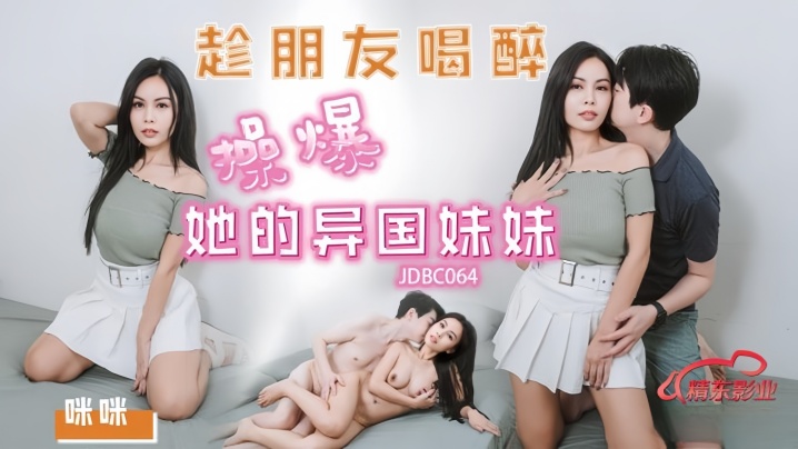 咪咪JDBC064趁朋友喝醉操爆好的异国妹妹